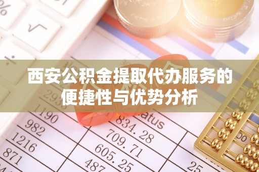 永平西安公积金提取代办服务的便捷性与优势分析