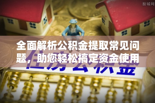 永平全面解析公积金提取常见问题，助您轻松搞定资金使用