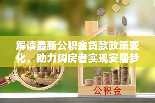 永平解读最新公积金贷款政策变化，助力购房者实现安居梦想