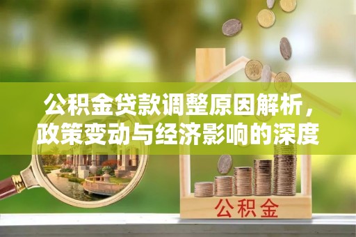 永平公积金贷款调整原因解析，政策变动与经济影响的深度探讨