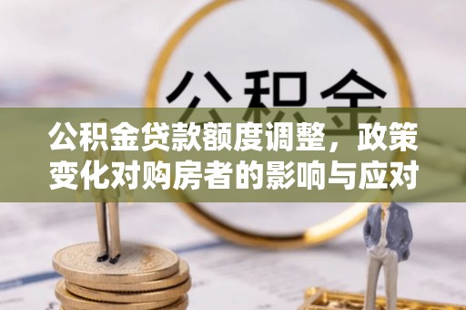 永平公积金贷款额度调整，政策变化对购房者的影响与应对策略