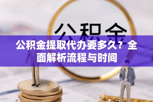 永平公积金提取代办要多久？全面解析流程与时间