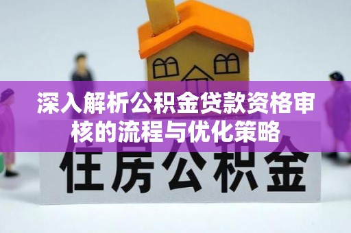 永平深入解析公积金贷款资格审核的流程与优化策略