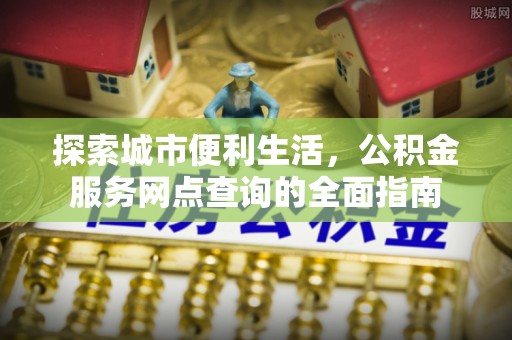 永平探索城市便利生活，公积金服务网点查询的全面指南