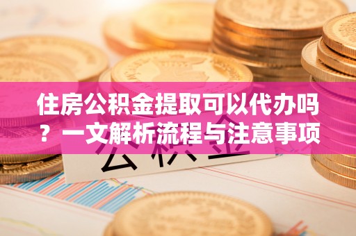 永平住房公积金提取可以代办吗？一文解析流程与注意事项