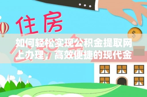 永平如何轻松实现公积金提取网上办理，高效便捷的现代金融服务