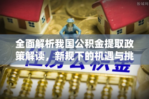 永平全面解析我国公积金提取政策解读，新规下的机遇与挑战
