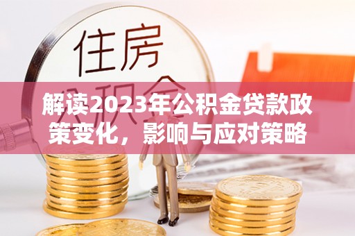 永平解读2023年公积金贷款政策变化，影响与应对策略