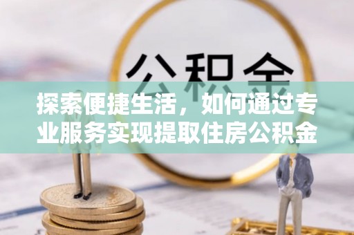 永平探索便捷生活，如何通过专业服务实现提取住房公积金代办