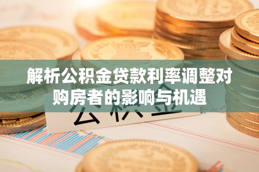 永平解析公积金贷款利率调整对购房者的影响与机遇