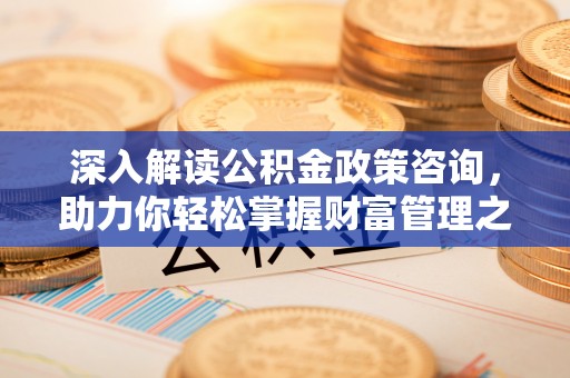 永平深入解读公积金政策咨询，助力你轻松掌握财富管理之道
