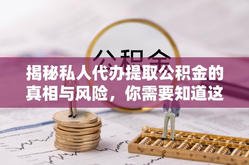 永平揭秘私人代办提取公积金的真相与风险，你需要知道这些！
