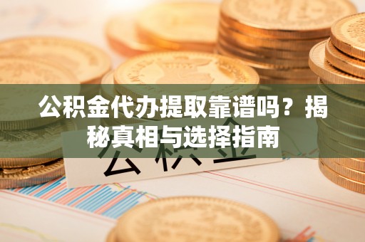 永平公积金代办提取靠谱吗？揭秘真相与选择指南