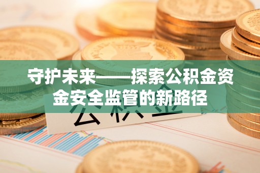 永平守护未来——探索公积金资金安全监管的新路径