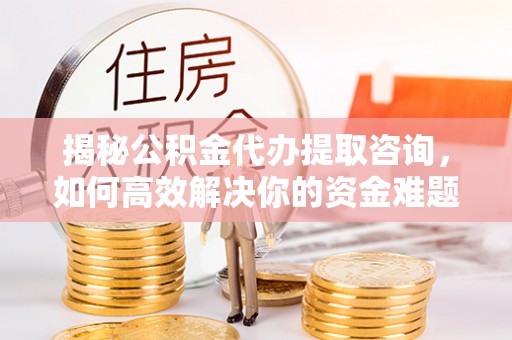 永平揭秘公积金代办提取咨询，如何高效解决你的资金难题