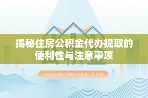 永平揭秘住房公积金代办提取的便利性与注意事项