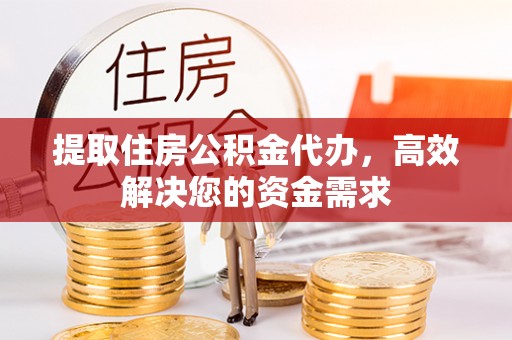 永平提取住房公积金代办，高效解决您的资金需求