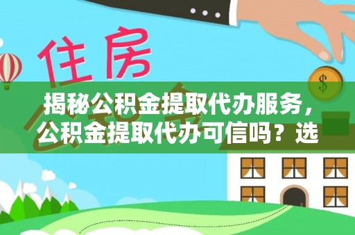 永平揭秘公积金提取代办服务，公积金提取代办可信吗？选择前你需要知道的真相