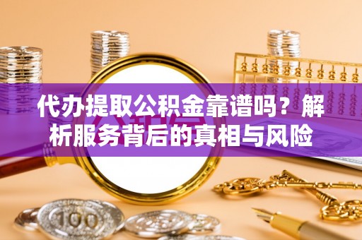 永平代办提取公积金靠谱吗？解析服务背后的真相与风险