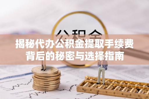 永平揭秘代办公积金提取手续费背后的秘密与选择指南