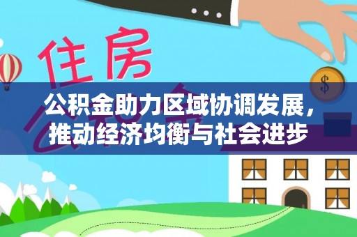 永平公积金助力区域协调发展，推动经济均衡与社会进步