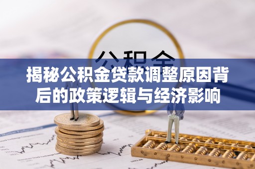 永平揭秘公积金贷款调整原因背后的政策逻辑与经济影响