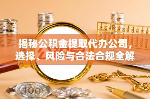 永平揭秘公积金提取代办公司，选择、风险与合法合规全解析