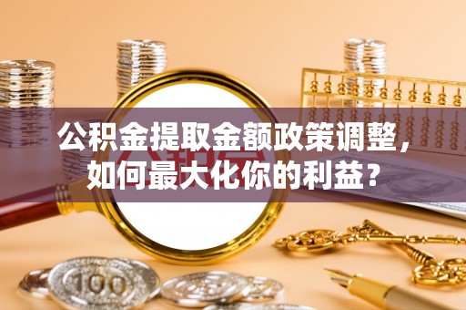永平公积金提取金额政策调整，如何最大化你的利益？