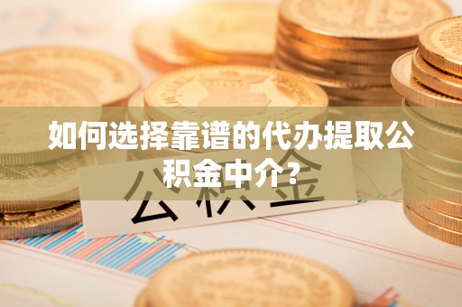 永平如何选择靠谱的代办提取公积金中介？