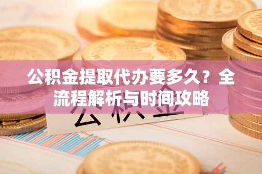 永平公积金提取代办要多久？全流程解析与时间攻略