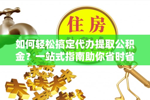 永平如何轻松搞定代办提取公积金？一站式指南助你省时省心