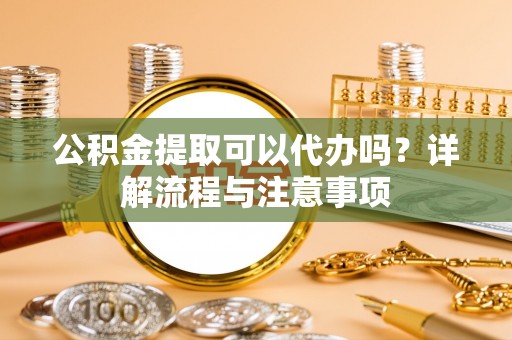 永平公积金提取可以代办吗？详解流程与注意事项