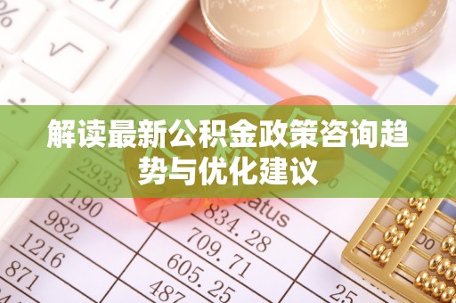 永平解读最新公积金政策咨询趋势与优化建议