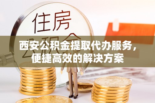 永平西安公积金提取代办服务，便捷高效的解决方案