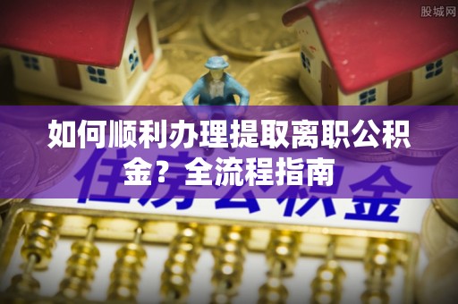 永平如何顺利办理提取离职公积金？全流程指南