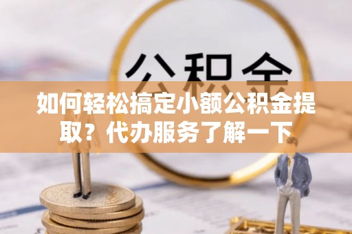 永平如何轻松搞定小额公积金提取？代办服务了解一下