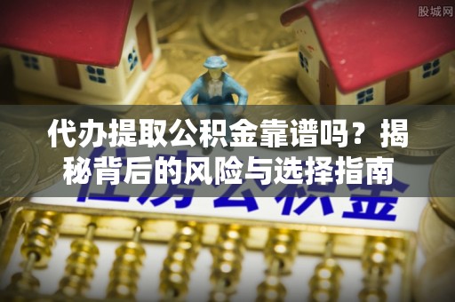 永平代办提取公积金靠谱吗？揭秘背后的风险与选择指南