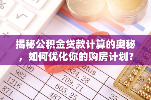 永平揭秘公积金贷款计算的奥秘，如何优化你的购房计划？