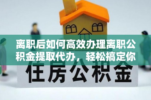 永平离职后如何高效办理离职公积金提取代办，轻松搞定你的公积金
