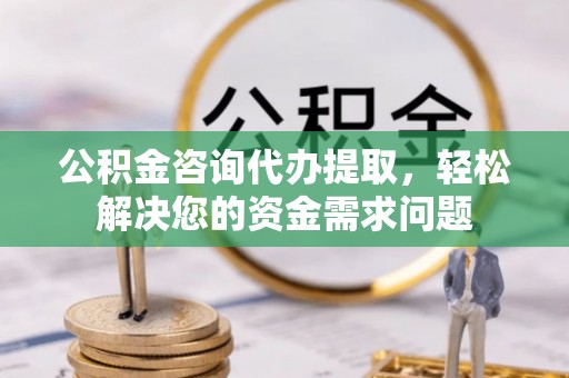 永平公积金咨询代办提取，轻松解决您的资金需求问题