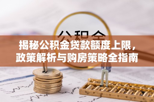永平揭秘公积金贷款额度上限，政策解析与购房策略全指南