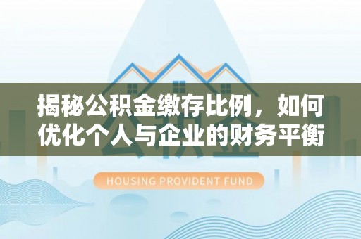 永平揭秘公积金缴存比例，如何优化个人与企业的财务平衡