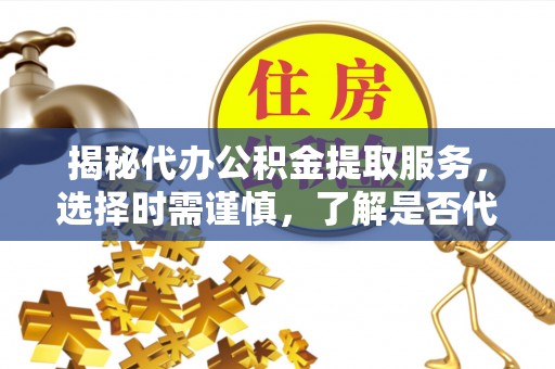 永平揭秘代办公积金提取服务，选择时需谨慎，了解是否代办公积金提取可靠吗？