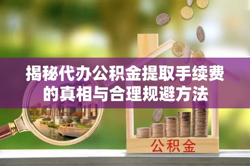 永平揭秘代办公积金提取手续费的真相与合理规避方法