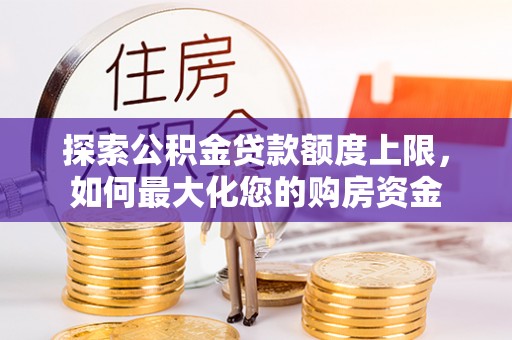 永平探索公积金贷款额度上限，如何最大化您的购房资金