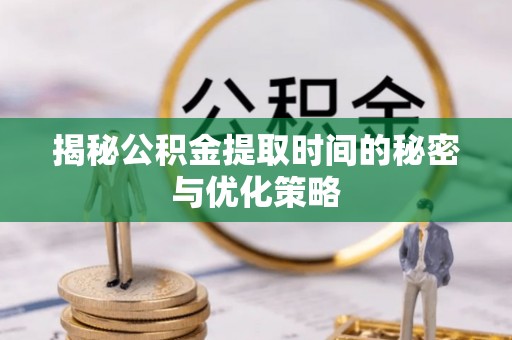 永平揭秘公积金提取时间的秘密与优化策略