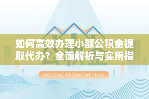 永平如何高效办理小额公积金提取代办？全面解析与实用指南