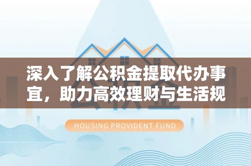 永平深入了解公积金提取代办事宜，助力高效理财与生活规划