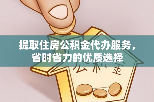 永平提取住房公积金代办服务，省时省力的优质选择