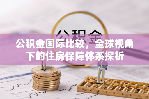 永平公积金国际比较，全球视角下的住房保障体系探析